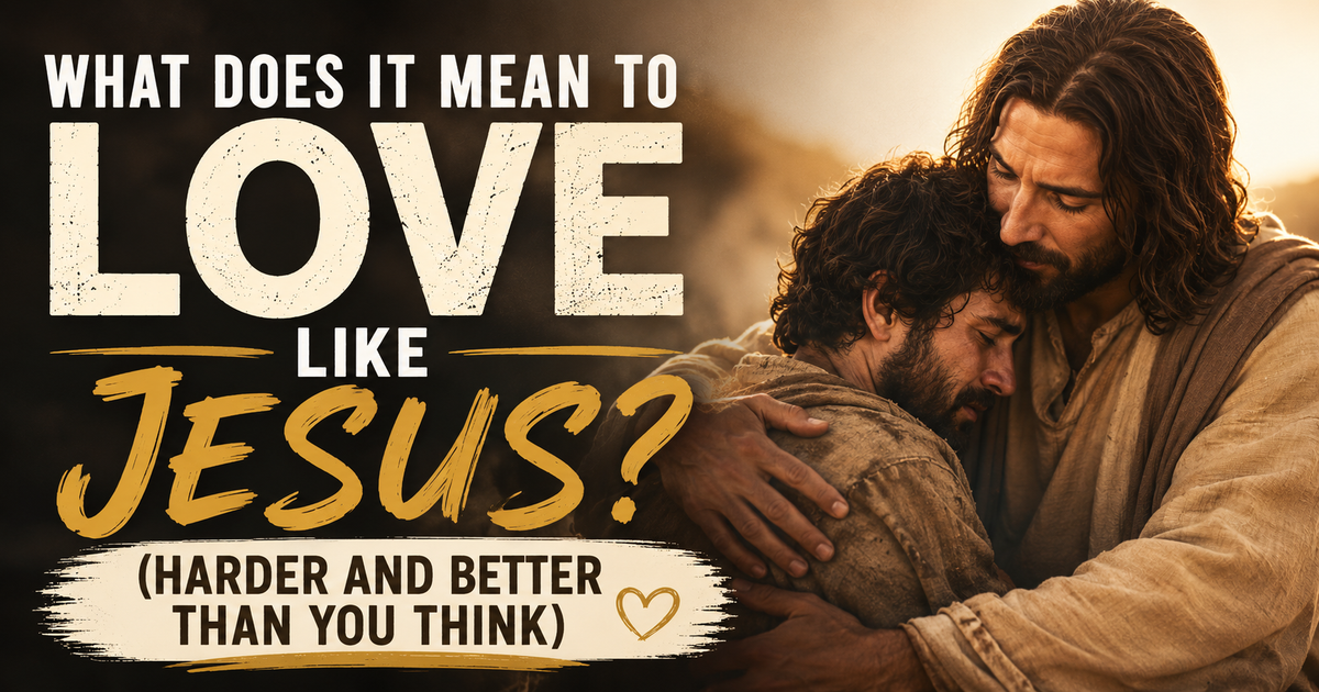 What Does It Mean to Love Like Jesus? (Harder and Better Than You Think)